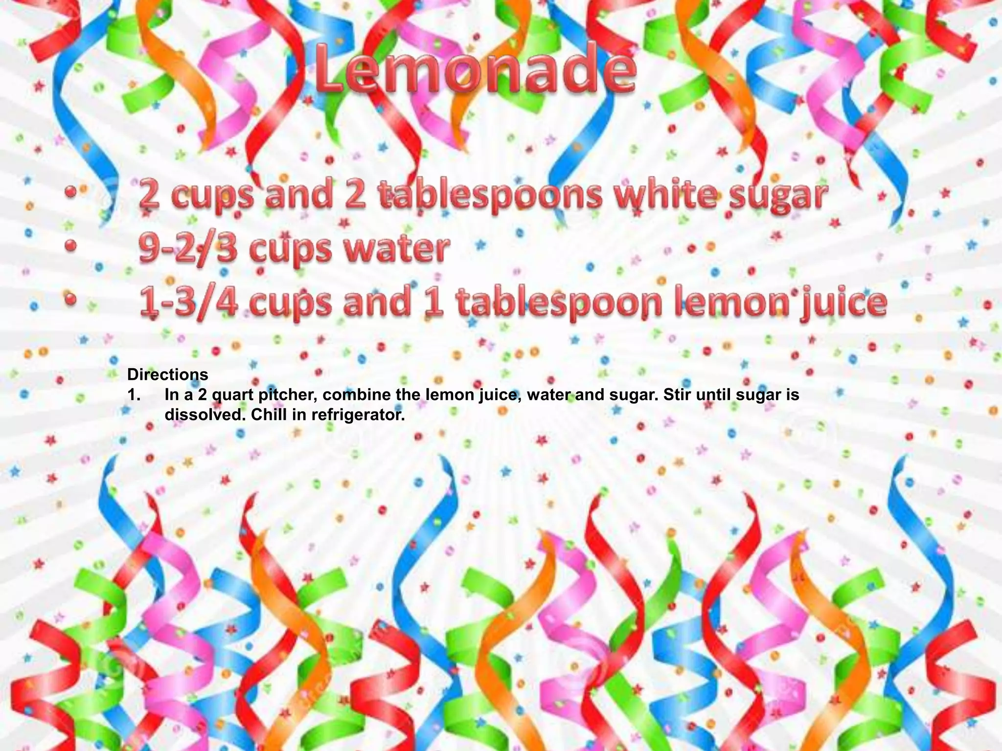 Directions
1. In a 2 quart pitcher, combine the lemon juice, water and sugar. Stir until sugar is
dissolved. Chill in refrigerator.
 