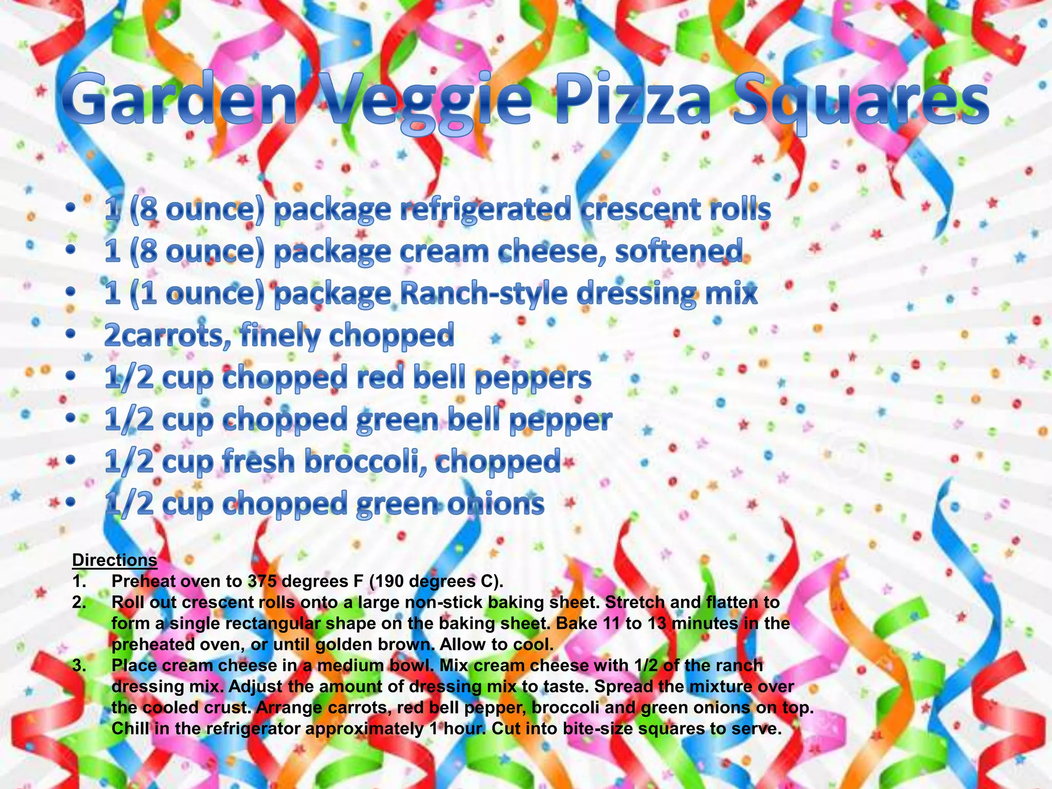 Directions
1. Preheat oven to 375 degrees F (190 degrees C).
2. Roll out crescent rolls onto a large non-stick baking sheet. Stretch and flatten to
form a single rectangular shape on the baking sheet. Bake 11 to 13 minutes in the
preheated oven, or until golden brown. Allow to cool.
3. Place cream cheese in a medium bowl. Mix cream cheese with 1/2 of the ranch
dressing mix. Adjust the amount of dressing mix to taste. Spread the mixture over
the cooled crust. Arrange carrots, red bell pepper, broccoli and green onions on top.
Chill in the refrigerator approximately 1 hour. Cut into bite-size squares to serve.
 