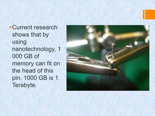 Current research
shows that by
using
nanotechnology, 1
000 GB of
memory can fit on
the head of this
pin. 1000 GB is 1
Terabyte.
 