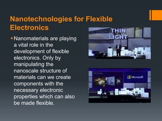 Nanotechnologies for Flexible
Electronics
Nanomaterials are playing
a vital role in the
development of flexible
electronics. Only by
manipulating the
nanoscale structure of
materials can we create
components with the
necessary electronic
properties which can also
be made flexible.
 