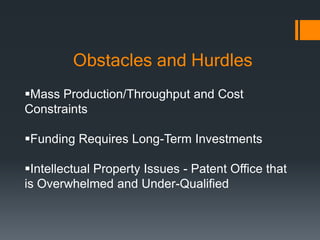 Obstacles and Hurdles
Mass Production/Throughput and Cost
Constraints
Funding Requires Long-Term Investments
Intellectual Property Issues - Patent Office that
is Overwhelmed and Under-Qualified
 