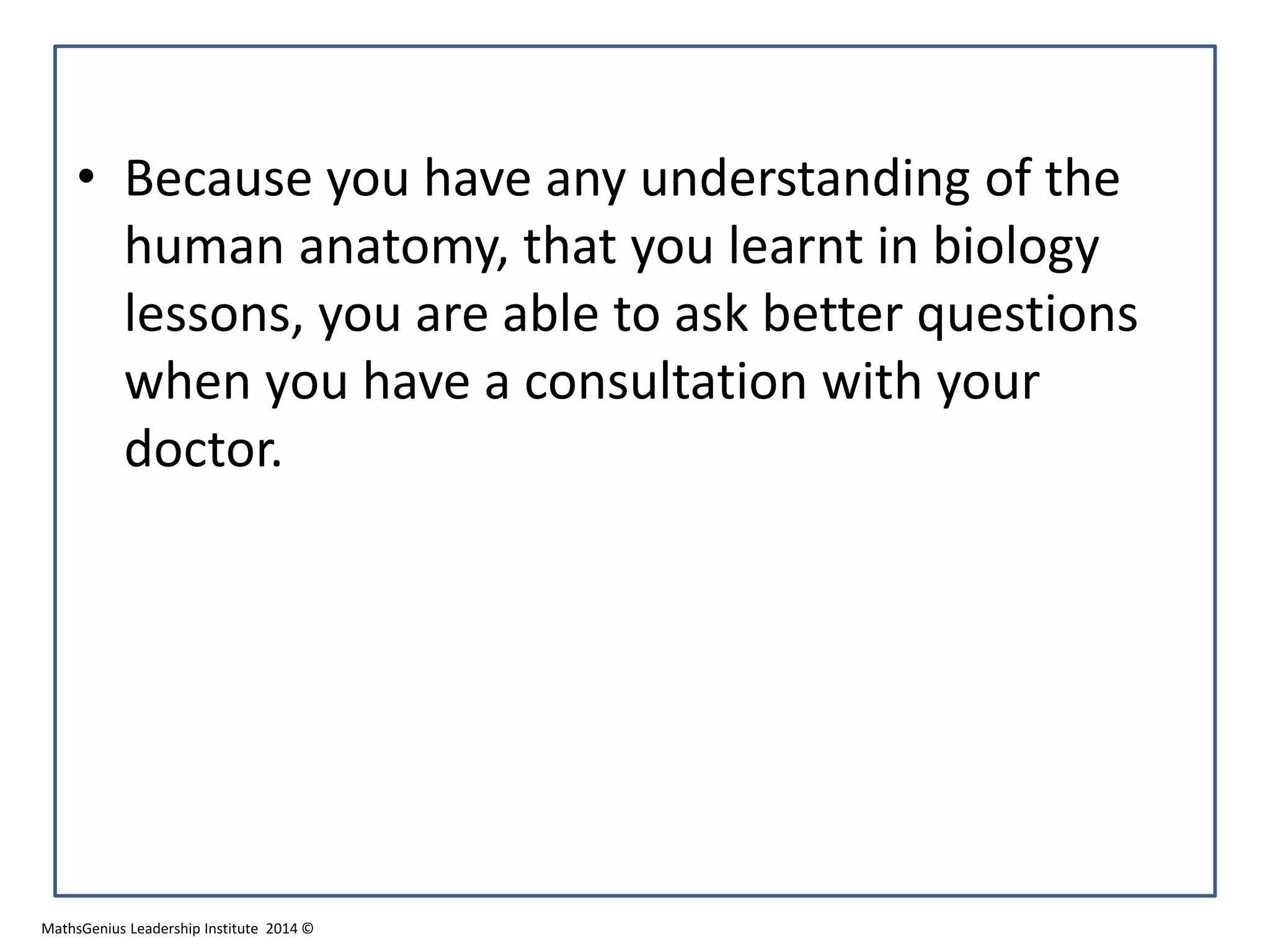 • Because you have any understanding of the
human anatomy, that you learnt in biology
lessons, you are able to ask better questions
when you have a consultation with your
doctor.
MathsGenius Leadership Institute 2014 ©
 