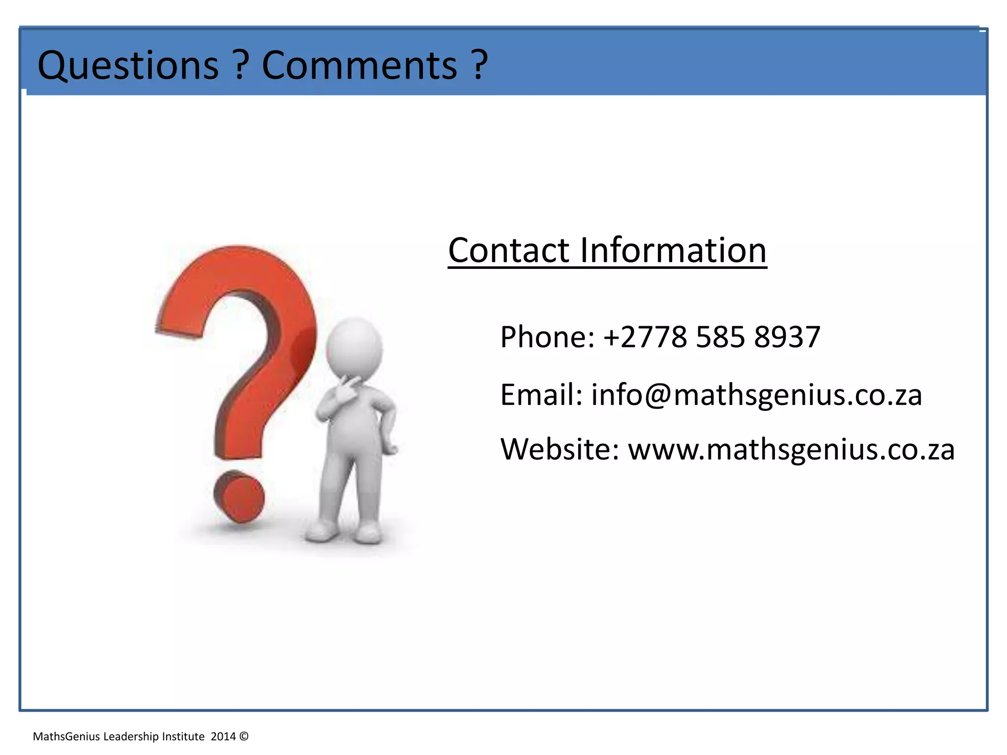 Questions ? Comments ?
MathsGenius Leadership Institute 2014 ©
Contact Information
Phone: +2778 585 8937
Email: info@mathsgenius.co.za
Website: www.mathsgenius.co.za
 