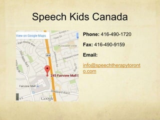 Speech Kids Canada
Phone: 416-490-1720
Fax: 416-490-9159
Email:
info@speechtherapytoront
o.com
 