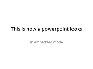 This is how a powerpoint looks
In embedded mode
 