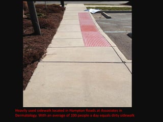 Heavily used sidewalk located in Hampton Roads at Associates in
Dermatology. With an average of 100 people a day equals dirty sidewalk.
 