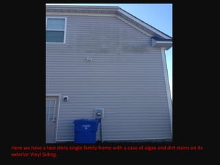 Here we have a two story single family home with a case of algae and dirt stains on its
exterior Vinyl Siding.
 