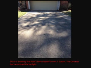 This is a driveway that hasn’t been cleaned in over 2.5 years. This Concrete
has sure missed the sunlight.
 