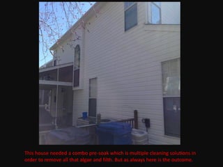 This house needed a combo pre-soak which is multiple cleaning solutions in
order to remove all that algae and filth. But as always here is the outcome.
 