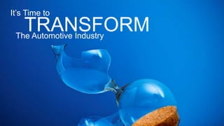 TRANSFORMThe Automotive Industry
It’s Time to
 