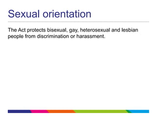 Sexual orientation
The Act protects bisexual, gay, heterosexual and lesbian
people from discrimination or harassment.
 