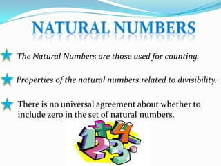 The Natural Numbers are those used for counting.
Properties of the natural numbers related to divisibility.
There is no universal agreement about whether to
include zero in the set of natural numbers.
 