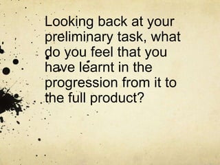 Looking back at your
preliminary task, what
do you feel that you
have learnt in the
progression from it to
the full product?
 