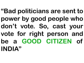 “Bad politicians are sent to
power by good people who
don’t vote. So, cast your
vote for right person and
be a GOOD CITIZEN of
INDIA”
 
