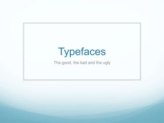 Typefaces
The good, the bad and the ugly
 