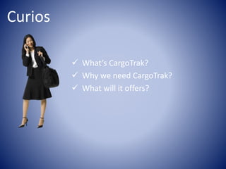 Curios
What’s CargoTrak?
Why we need CargoTrak?
What will it offers?
