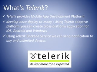 What’s Telerik?
Telerik provides Mobile App Development Platform
develop-once-deploy-to-many : Using Telerik adaptive
platform you can create cross-platform application for
iOS, Android and Windows
Using Telerik Backend Service we can send notification to
any and unlimited devices