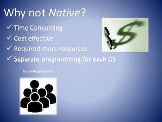 Why not Native?
Time Consuming
Cost effective
Required more resources
Separate programming for each OS
More Programmer