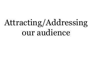 Attracting/Addressing
our audience
 