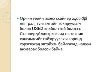  Орчин үеийн ихэнх скайнер 2400 dpi
нягтрал, тунгалгийн тохируулагч
болон USB2 холболттой болжээ.
Сканнер үйлдвэрлэгчид нь техник
хангамжийг сайжруулахын оронд
хэрэглэхэд эвтэйхэн байлгахад нэлээн
анхаарах болсон байна.
 