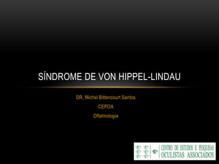DR. Michel Bittencourt Santos
CEPOA
Oftalmologia
SÍNDROME DE VON HIPPEL-LINDAU
 