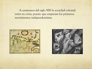 A comienzos del siglo XIX la sociedad colonial
entra en crisis, puesto que empiezan los primeros
movimientos independentistas.