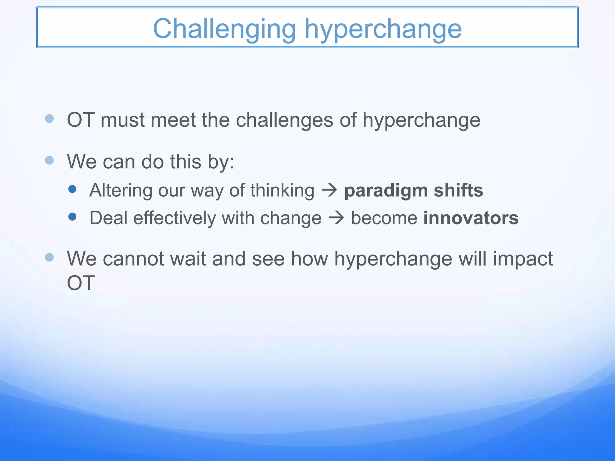 Challenging hyperchange
 OT must meet the challenges of hyperchange
 We can do this by:
 Altering our way of thinking  paradigm shifts
 Deal effectively with change  become innovators
 We cannot wait and see how hyperchange will impact
OT
 