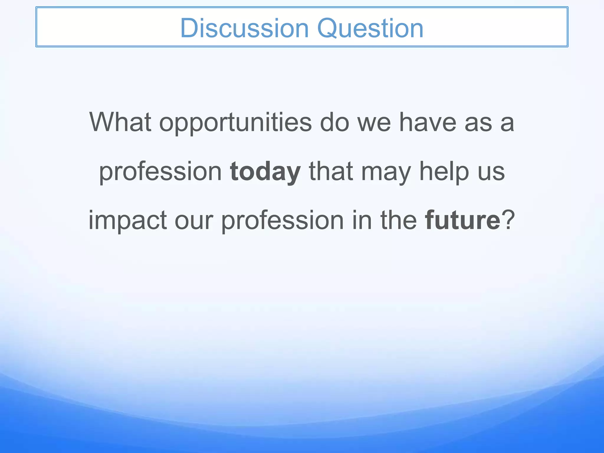 Discussion Question
What opportunities do we have as a
profession today that may help us
impact our profession in the future?
 