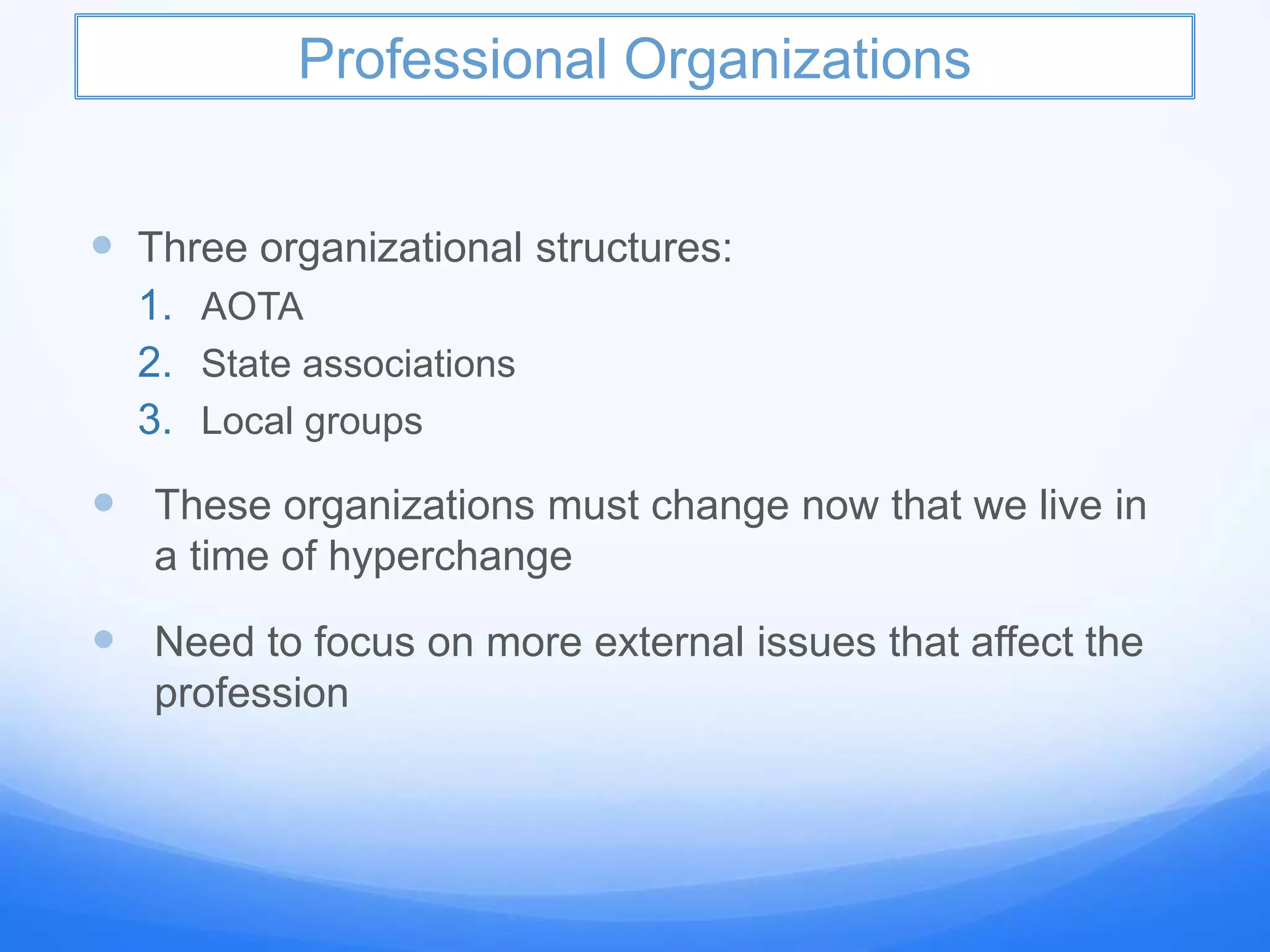 Professional Organizations
 Three organizational structures:
1. AOTA
2. State associations
3. Local groups
 These organizations must change now that we live in
a time of hyperchange
 Need to focus on more external issues that affect the
profession
 