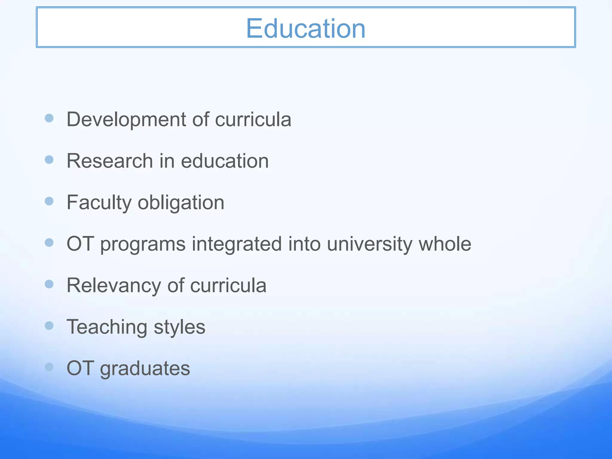 Education
 Development of curricula
 Research in education
 Faculty obligation
 OT programs integrated into university whole
 Relevancy of curricula
 Teaching styles
 OT graduates
 