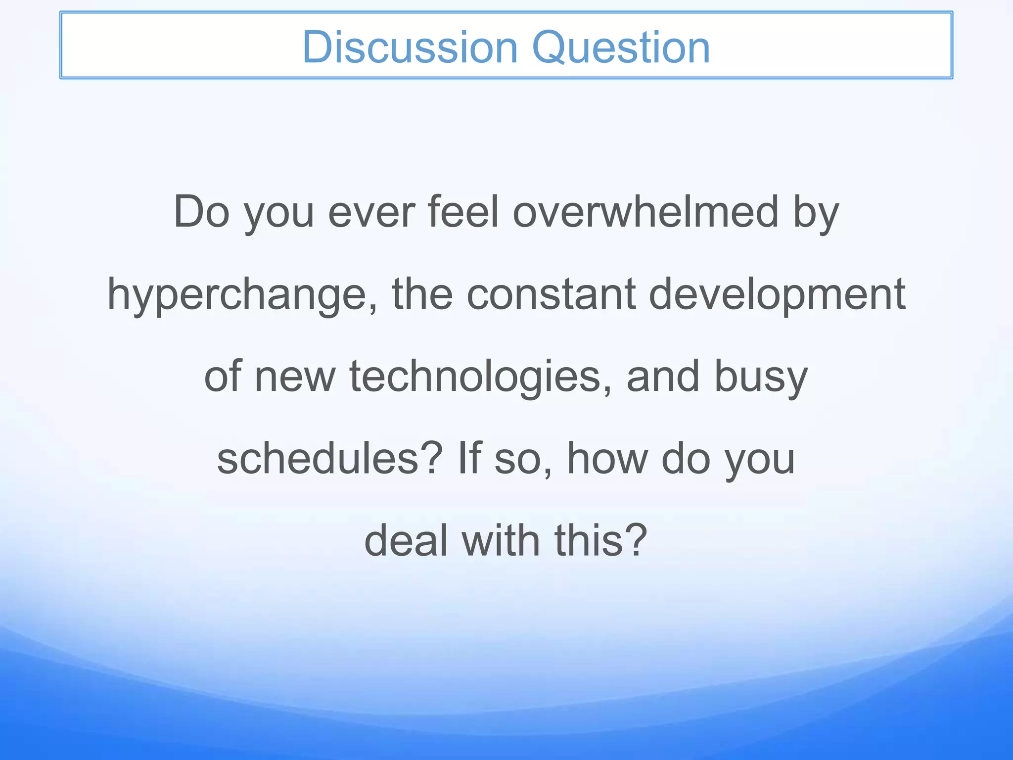 Discussion Question
Do you ever feel overwhelmed by
hyperchange, the constant development
of new technologies, and busy
schedules? If so, how do you
deal with this?
 