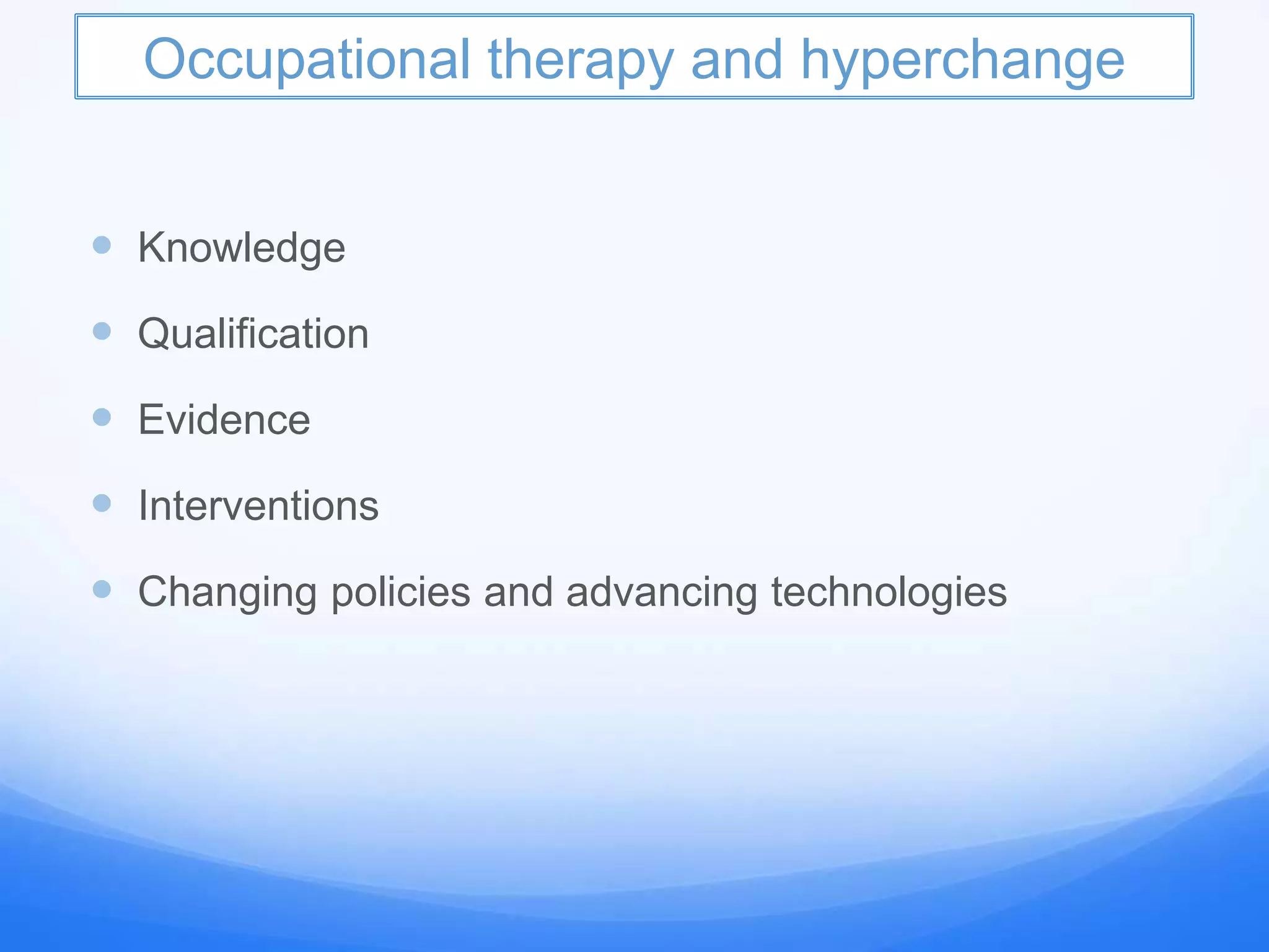 Occupational therapy and hyperchange
 Knowledge
 Qualification
 Evidence
 Interventions
 Changing policies and advancing technologies
 