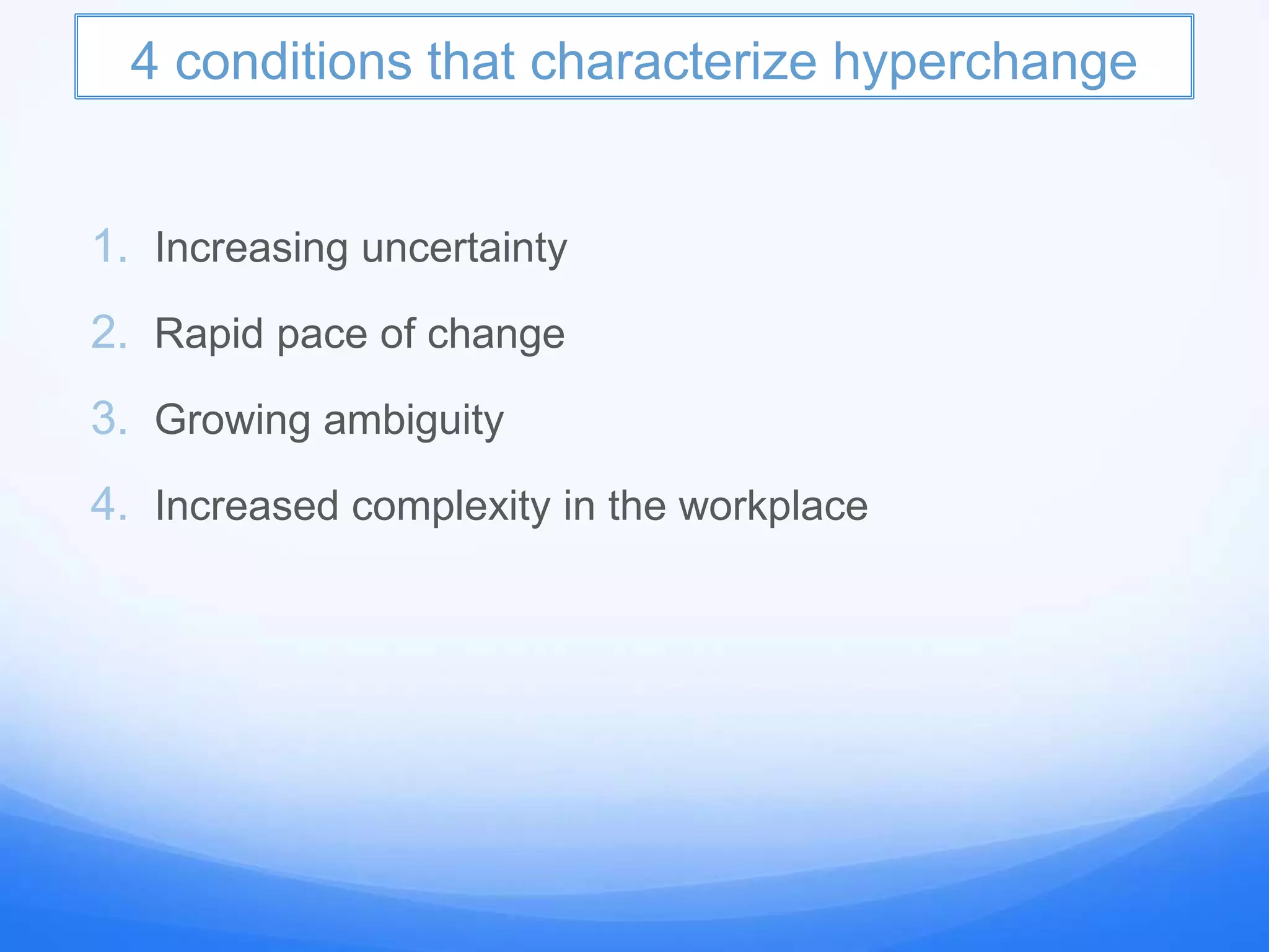 4 conditions that characterize hyperchange
1. Increasing uncertainty
2. Rapid pace of change
3. Growing ambiguity
4. Increased complexity in the workplace
 