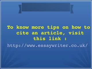 To know more tips on how to 
cite an article, visit 
this link :
http://www.essaywriter.co.uk/
 