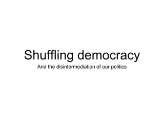 Shuffling democracy
And the disintermediation of our politics
 