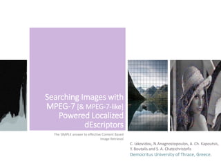 Searching Images with
MPEG-7 [& MPEG-7-like]
Powered Localized
dEscriptors
The SIMPLE answer to effective Content Based
Image Retrieval
C. Iakovidou, N.Anagnostopoulos, A. Ch. Kapoutsis,
Y. Boutalis and S. A. Chatzichristofis
Democritus University of Thrace, Greece.
 