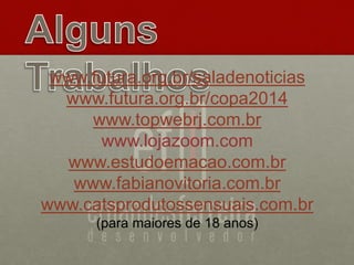 www.futura.org.br/saladenoticias
www.futura.org.br/copa2014
www.topwebrj.com.br
www.lojazoom.com
www.estudoemacao.com.br
www.fabianovitoria.com.br
www.catsprodutossensuais.com.br
(para maiores de 18 anos)
 