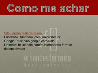 Site : ernandesferreira.me
Facebook: facebook.com/juniordirector
Google Plus: plus.google.com/u/0/
Linkedin: br.linkedin.com/pub/ernandes-ferreira-
desenvolvedor
 