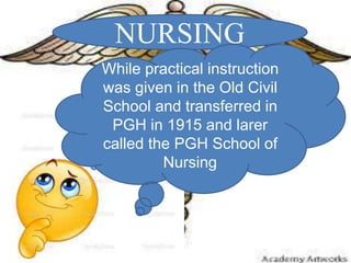 NURSING
While practical instruction
was given in the Old Civil
School and transferred in
PGH in 1915 and larer
called the PGH School of
Nursing
 