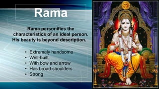 Rama personifies the
characteristics of an ideal person.
His beauty is beyond description.
Rama
• Extremely handsome
• Well-built
• With bow and arrow
• Has broad shoulders
• Strong
 