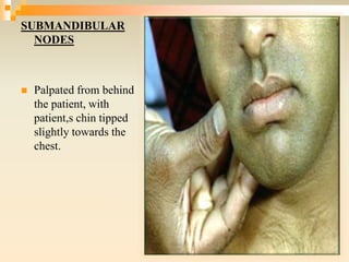 SUBMANDIBULAR
NODES
 Palpated from behind
the patient, with
patient,s chin tipped
slightly towards the
chest.
 