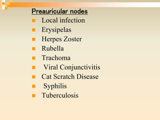 Preauricular nodes
 Local infection
 Erysipelas
 Herpes Zoster
 Rubella
 Trachoma
 Viral Conjunctivitis
 Cat Scratch Disease
 Syphilis
 Tuberculosis
 