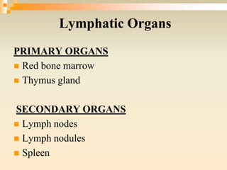 Lymphatic Organs
PRIMARY ORGANS
 Red bone marrow
 Thymus gland
SECONDARY ORGANS
 Lymph nodes
 Lymph nodules
 Spleen
 