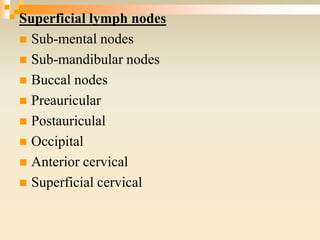 Superficial lymph nodes
 Sub-mental nodes
 Sub-mandibular nodes
 Buccal nodes
 Preauricular
 Postauriculal
 Occipital
 Anterior cervical
 Superficial cervical
 