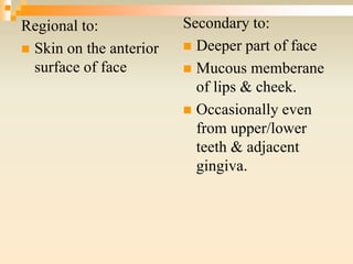 Regional to:
 Skin on the anterior
surface of face
Secondary to:
 Deeper part of face
 Mucous memberane
of lips & cheek.
 Occasionally even
from upper/lower
teeth & adjacent
gingiva.
 