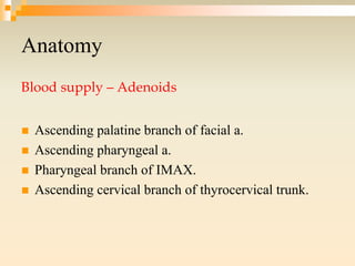 Anatomy
Blood supply – Adenoids
 Ascending palatine branch of facial a.
 Ascending pharyngeal a.
 Pharyngeal branch of IMAX.
 Ascending cervical branch of thyrocervical trunk.
 