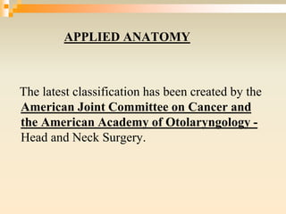 APPLIED ANATOMY
The latest classification has been created by the
American Joint Committee on Cancer and
the American Academy of Otolaryngology -
Head and Neck Surgery.
 