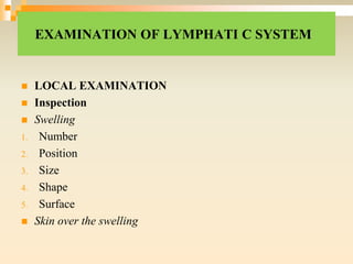 EXAMINATION OF LYMPHATI C SYSTEM
 LOCAL EXAMINATION
 Inspection
 Swelling
1. Number
2. Position
3. Size
4. Shape
5. Surface
 Skin over the swelling
 
