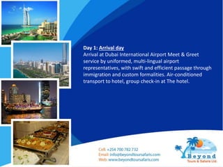 Day 1: Arrival day
Arrival at Dubai International Airport Meet & Greet
service by uniformed, multi-lingual airport
representatives, with swift and efficient passage through
immigration and custom formalities. Air-conditioned
transport to hotel, group check-in at The hotel.
 