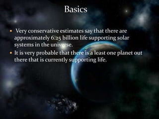  Very conservative estimates say that there are
approximately 6.25 billion life supporting solar
systems in the universe.
 It is very probable that there is a least one planet out
there that is currently supporting life.
 